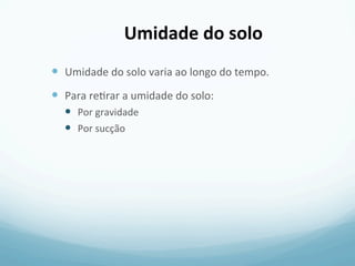 —  Umidade	
  do	
  solo	
  varia	
  ao	
  longo	
  do	
  tempo.	
  
—  Para	
  re3rar	
  a	
  umidade	
  do	
  solo:	
  
—  Por	
  gravidade	
  
—  Por	
  sucção	
  
Umidade	
  do	
  solo	
  
 