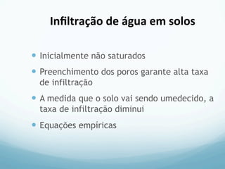 —  Inicialmente não saturados
—  Preenchimento dos poros garante alta taxa
de infiltração
—  A medida que o solo vai sendo umedecido, a
taxa de infiltração diminui
—  Equações empíricas
Inﬁltração	
  de	
  água	
  em	
  solos	
  
 