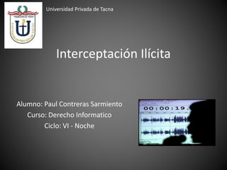 Interceptación Ilícita
Alumno: Paul Contreras Sarmiento
Curso: Derecho Informatico
Ciclo: VI - Noche
Universidad Privada d...