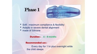 Phase 1
 Soft : maximum compliance & flexibility
 Adapts to severe dental alignment
 made of Silicone
Recommended use :
Every day for 1 hr plus overnight while
the child sleeps
Duration : 6 – 8 months
117
 