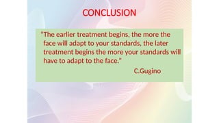 CONCLUSION
“The earlier treatment begins, the more the
face will adapt to your standards, the later
treatment begins the more your standards will
have to adapt to the face.”
C.Gugino
 