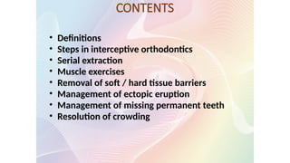 • Definitions
• Steps in interceptive orthodontics
• Serial extraction
• Muscle exercises
• Removal of soft / hard tissue barriers
• Management of ectopic eruption
• Management of missing permanent teeth
• Resolution of crowding
CONTENTS
 
