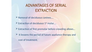 ADVANTAGES OF SERIAL
EXTRACTION
 Removal of deciduous canines….
 Extraction of deciduous 1st
molar….
 Extraction of first premolar before crowding allows…
 It lessens the period of future appliance therapy and
cost of treatment.
 