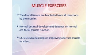 MUSCLE EXERCISES
 The dental tissues are blanketed from all directions
by the muscles
 Normal occlusal development depends on normal
oro-facial muscle function.
 Muscle exercises helps in improving aberrant muscle
function.
 