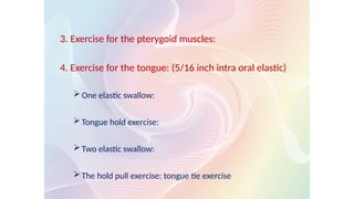 3. Exercise for the pterygoid muscles:
4. Exercise for the tongue: (5/16 inch intra oral elastic)
One elastic swallow:
Tongue hold exercise:
Two elastic swallow:
The hold pull exercise: tongue tie exercise
 