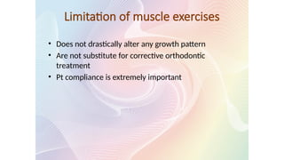 Limitation of muscle exercises
• Does not drastically alter any growth pattern
• Are not substitute for corrective orthodontic
treatment
• Pt compliance is extremely important
 