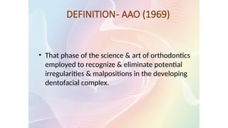 DEFINITION- AAO (1969)
• That phase of the science & art of orthodontics
employed to recognize & eliminate potential
irregularities & malpositions in the developing
dentofacial complex.
 