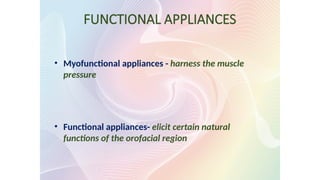 FUNCTIONAL APPLIANCES
• Myofunctional appliances - harness the muscle
pressure
• Functional appliances- elicit certain natural
functions of the orofacial region
 
