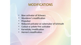 MODIFICATIONS
• Bow activator of Schwarz
• Wunderer’s modification
• Propulsor
• Reduced activator or cybernator of Schmuth
• Cutout or palate free activator
• Karwetzky modification
• Herren’s modification
 