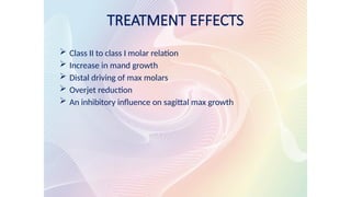 TREATMENT EFFECTS
 Class II to class I molar relation
 Increase in mand growth
 Distal driving of max molars
 Overjet reduction
 An inhibitory influence on sagittal max growth
 