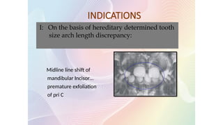 I: On the basis of hereditary determined tooth
size arch length discrepancy:
Midline line shift of
mandibular Incisor…
premature exfoliation
of pri C
INDICATIONS
 