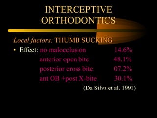 INTERCEPTIVE ORTHODONTICS Local factors:  THUMB SUCKING Effect:  no malocclusion  14.6% anterior open bite  48.1% posterior cross bite  07.2% ant OB +post X-bite  30.1% (Da Silva et al. 1991) 