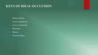 KEYS OF IDEAL OCCLUSION
• Molar relation.
• Crown angulation.
• Crown inclination.
• Rotations.
• Spaces.
• Occlusal plane.
 