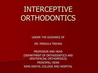 INTERCEPTIVE
ORTHODONTICS
UNDER THE GUIDANCE OF
DR. MRIDULA TREHAN
PROFESSOR AND HEAD
(DEPARTMENT OF ORTHODONTICS AND
DENTOFACIAL ORTHOPEDICS)
PRINCIPAL/ DEAN
NIMS DENTAL COLLEGE AND HOSPITAL
 