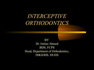 INTERCEPTIVE
ORTHODONTICS
BY
Dr. Imtiaz Ahmed
BDS, FCPS
Head, Department of Orthodontics,
DIKIOHS. DUHS
 