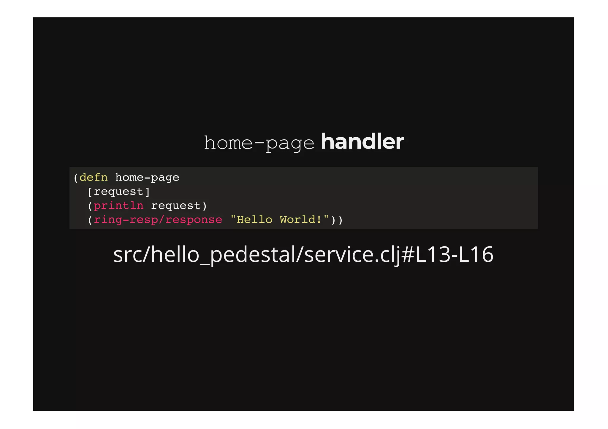 home­pagehome­page handlerhandler
src/hello_pedestal/service.clj#L13-L16
(defn home-page
[request]
(println request)
(ring-resp/response "Hello World!"))
 