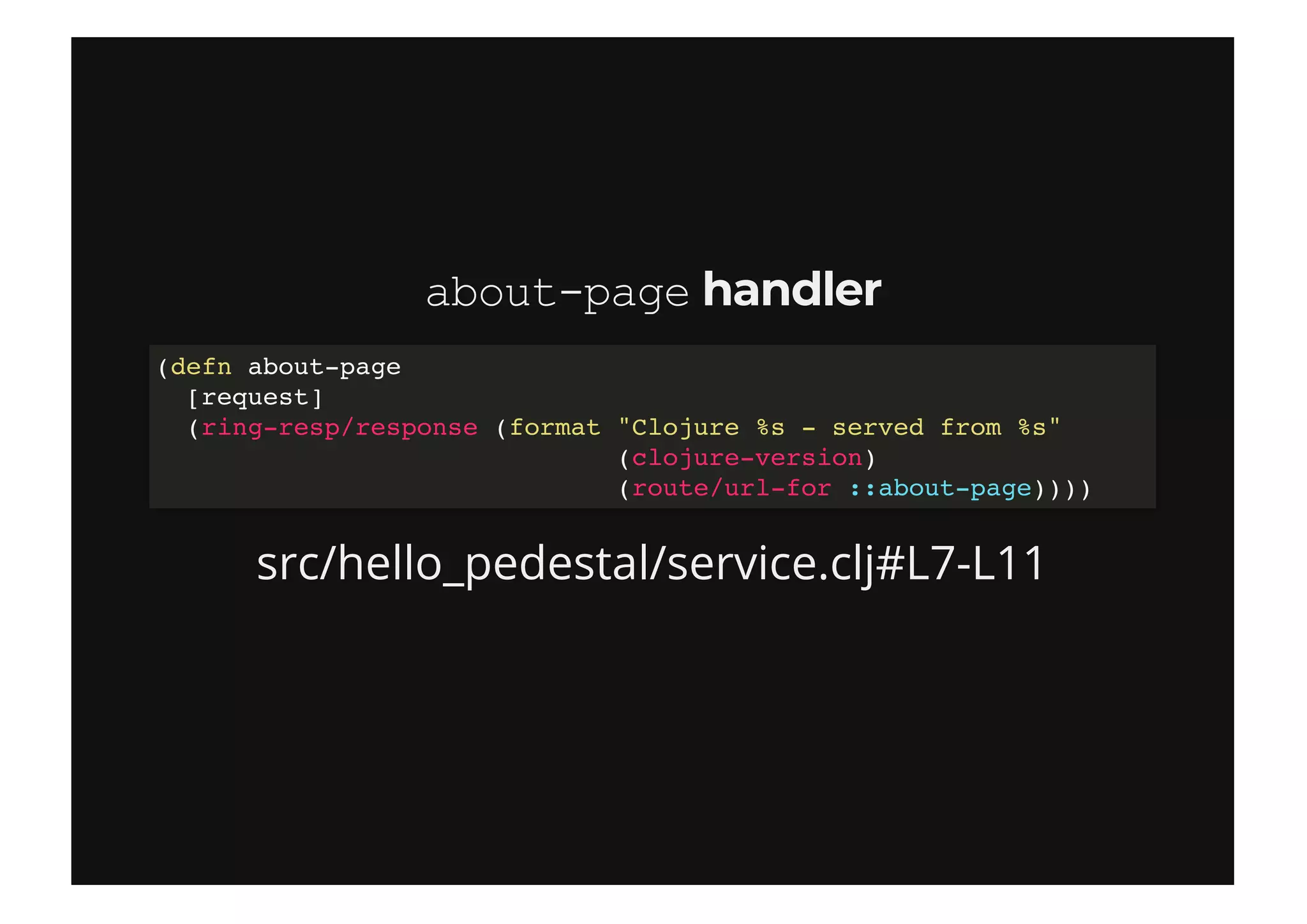 about­pageabout­page handlerhandler
src/hello_pedestal/service.clj#L7-L11
(defn about-page
[request]
(ring-resp/response (format "Clojure %s - served from %s"
(clojure-version)
(route/url-for ::about-page))))
 