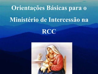 Orientações Básicas para o
Ministério de Intercessão na
RCC
 