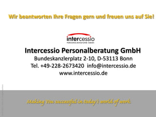 Intercessio Personalberatung GmbH
Bundeskanzlerplatz 2-10, D-53113 Bonn
Tel. +49-228-2673420 info@intercessio.de
www.intercessio.de
Wir beantworten Ihre Fragen gern und freuen uns auf Sie!
18.03.2013|Seite19|Imagebroschüre
Einfach Talente finden!
 