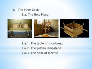 2. The Inner Court:
2.a. The Holy Place:
2.a.1. The table of showbread
2.a.2. The golden lampstand
2.a.3. The altar of incense
 