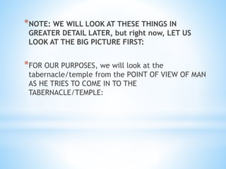 *NOTE: WE WILL LOOK AT THESE THINGS IN
GREATER DETAIL LATER, but right now, LET US
LOOK AT THE BIG PICTURE FIRST:
*FOR OUR PURPOSES, we will look at the
tabernacle/temple from the POINT OF VIEW OF MAN
AS HE TRIES TO COME IN TO THE
TABERNACLE/TEMPLE:
 