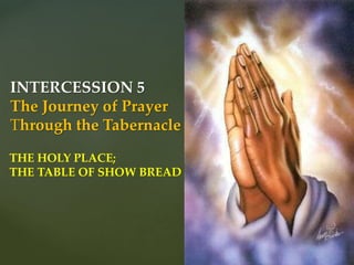 INTERCESSION 5
The Journey of Prayer
Through the Tabernacle
THE HOLY PLACE;
THE TABLE OF SHOW BREAD
 