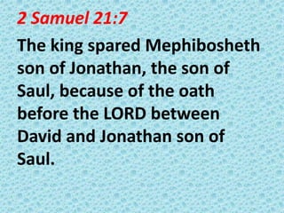 2 Samuel 21:7
The king spared Mephibosheth
son of Jonathan, the son of
Saul, because of the oath
before the LORD between
David and Jonathan son of
Saul.

 