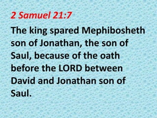 2 Samuel 21:7
The king spared Mephibosheth
son of Jonathan, the son of
Saul, because of the oath
before the LORD between
David and Jonathan son of
Saul.

 