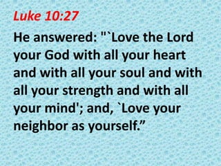 Luke 10:27
He answered: "`Love the Lord
your God with all your heart
and with all your soul and with
all your strength and with all
your mind'; and, `Love your
neighbor as yourself.”

 