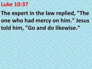 Luke 10:37
The expert in the law replied, "The
one who had mercy on him." Jesus
told him, "Go and do likewise."

 