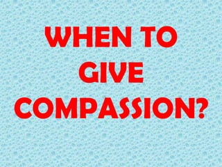 WHEN TO
GIVE
COMPASSION?

 
