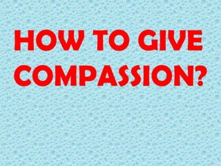 HOW TO GIVE
COMPASSION?

 