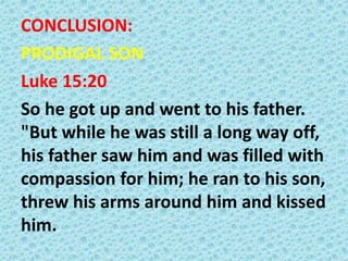 CONCLUSION:
PRODIGAL SON
Luke 15:20
So he got up and went to his father.
"But while he was still a long way off,
his father saw him and was filled with
compassion for him; he ran to his son,
threw his arms around him and kissed
him.

 