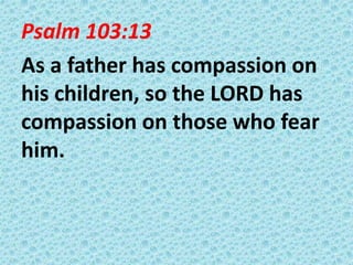 Psalm 103:13
As a father has compassion on
his children, so the LORD has
compassion on those who fear
him.

 