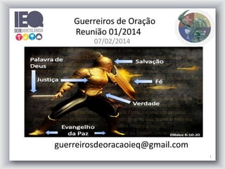 07/02/2014
1
guerreirosdeoracaoieq@gmail.com
Guerreiros de Oração
Reunião 01/2014
 