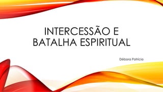 INTERCESSÃO E
BATALHA ESPIRITUAL
Débora Patrícia
 