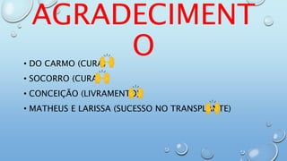 AGRADECIMENT
O
• DO CARMO (CURA)
• SOCORRO (CURA)
• CONCEIÇÃO (LIVRAMENTO)
• MATHEUS E LARISSA (SUCESSO NO TRANSPLANTE)
 