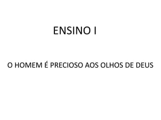 ENSINO I
O HOMEM É PRECIOSO AOS OLHOS DE DEUS
 