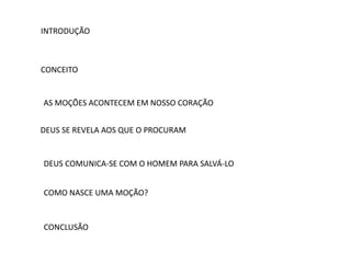 INTRODUÇÃO
CONCEITO
AS MOÇÕES ACONTECEM EM NOSSO CORAÇÃO
DEUS SE REVELA AOS QUE O PROCURAM
DEUS COMUNICA-SE COM O HOMEM PARA SALVÁ-LO
COMO NASCE UMA MOÇÃO?
CONCLUSÃO
 