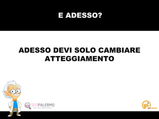 E ADESSO?
ADESSO DEVI SOLO CAMBIARE
ATTEGGIAMENTO
 