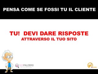 PENSA COME SE FOSSI TU IL CLIENTE
TU! DEVI DARE RISPOSTE
ATTRAVERSO IL TUO SITO
 
