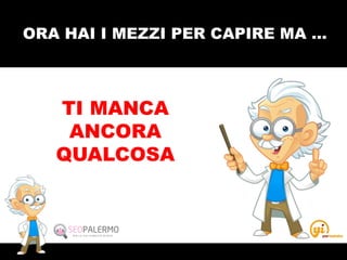 ORA HAI I MEZZI PER CAPIRE MA …
TI MANCA
ANCORA
QUALCOSA
 