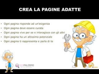 CREA LA PAGINE ADATTE
• Ogni pagina risponde ad un’esigenza
• Ogni pagina deve essere curata
• Ogni pagina vive per se e interagisce con gli altri
• Ogni pagina ha un altissimo potenziale
• Ogni pagina ti rappresenta e parla di te
 