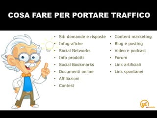 COSA FARE PER PORTARE TRAFFICO
• Content marketing
• Blog e posting
• Video e podcast
• Forum
• Link artificiali
• Link spontanei
• Siti domande e risposte
• Infografiche
• Social Networks
• Info prodotti
• Social Bookmarks
• Documenti online
• Affiliazioni
• Contest
 