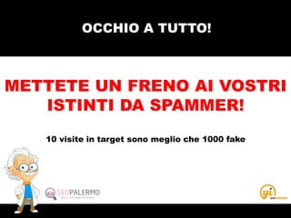OCCHIO A TUTTO!
METTETE UN FRENO AI VOSTRI
ISTINTI DA SPAMMER!
10 visite in target sono meglio che 1000 fake
 