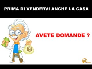 PRIMA DI VENDERVI ANCHE LA CASA
AVETE DOMANDE ?
 