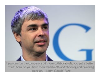 If you can run the company a bit more collaboratively, you get a better
result, because you have more bandwidth and checking and balancing
going on. – Larry ‘Google’ Page	

 