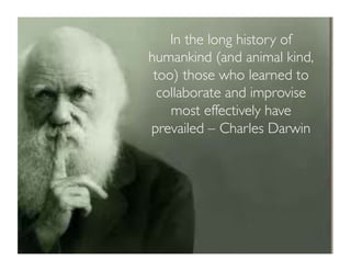 In the long history of
humankind (and animal kind,
too) those who learned to
collaborate and improvise
most effectively have
prevailed – Charles Darwin 	

 