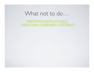 What not to do…	

https://www.youtube.com/watch?
feature=player_detailpage&v=cy9B7a8poF4	

	

 