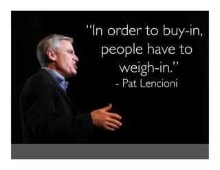“In order to buy-in,
people have to
weigh-in.”	

- Pat Lencioni	

 